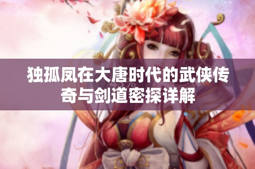獨(dú)孤鳳在大唐時(shí)代的武俠傳奇與劍道密探詳解