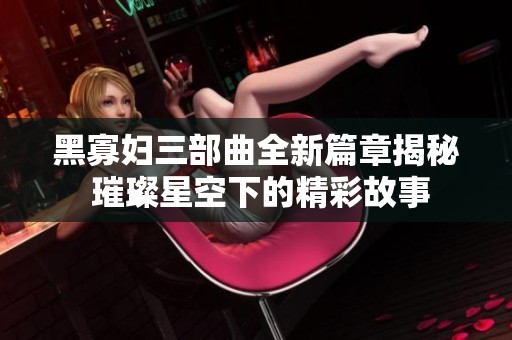 黑寡婦三部曲全新篇章揭秘 璀璨星空下的精彩故事