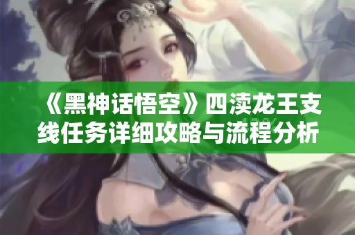 《黑神話悟空》四瀆龍王支線任務(wù)詳細(xì)攻略與流程分析