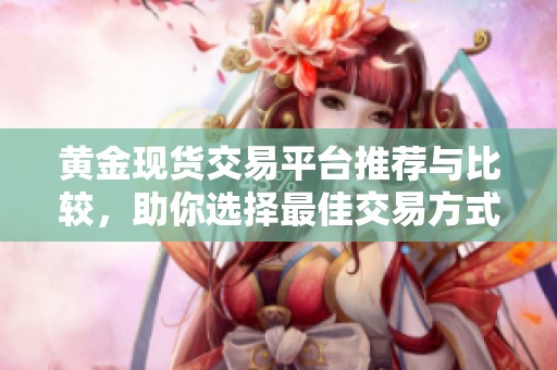 黃金現(xiàn)貨交易平臺(tái)推薦與比較，助你選擇最佳交易方式