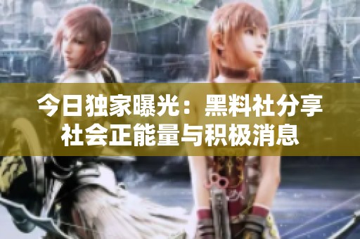 今日獨(dú)家曝光：黑料社分享社會(huì)正能量與積極消息