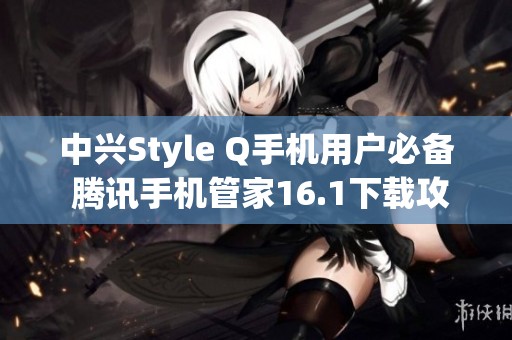 中興Style Q手機(jī)用戶(hù)必備 騰訊手機(jī)管家16.1下載攻略