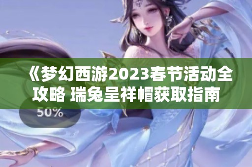 《夢(mèng)幻西游2023春節(jié)活動(dòng)全攻略 瑞兔呈祥帽獲取指南》