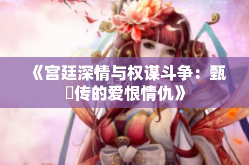 《宮廷深情與權(quán)謀斗爭：甄嬛傳的愛恨情仇》