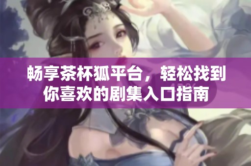 暢享茶杯狐平臺，輕松找到你喜歡的劇集入口指南