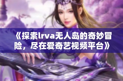 《探索lrva無人島的奇妙冒險(xiǎn)，盡在愛奇藝視頻平臺(tái)》