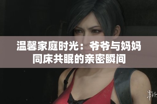 溫馨家庭時(shí)光：爺爺與媽媽同床共眠的親密瞬間