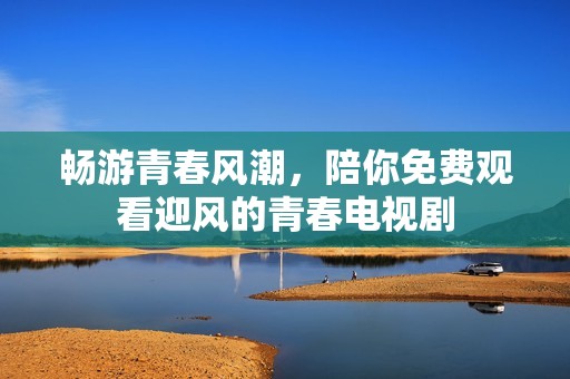 暢游青春風(fēng)潮，陪你免費(fèi)觀看迎風(fēng)的青春電視劇