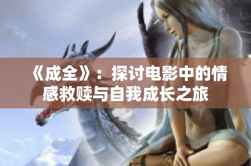 《成全》：探討電影中的情感救贖與自我成長之旅