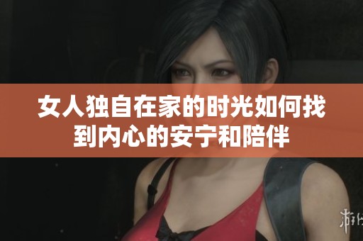女人獨自在家的時光如何找到內(nèi)心的安寧和陪伴