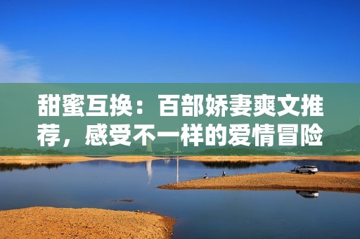 甜蜜互換：百部嬌妻爽文推薦，感受不一樣的愛情冒險
