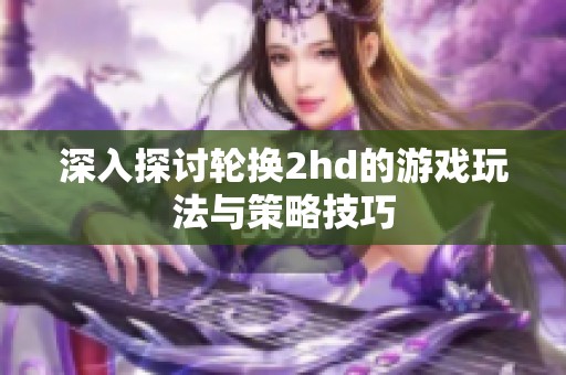 深入探討輪換2hd的游戲玩法與策略技巧