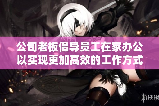 公司老板倡導員工在家辦公以實現(xiàn)更加高效的工作方式