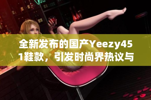 全新發(fā)布的國(guó)產(chǎn)Yeezy451鞋款,引發(fā)時(shí)尚界熱議與期待 全新發(fā)布的國(guó)產(chǎn)Yeezy451鞋款,引發(fā)時(shí)尚界熱議與期待