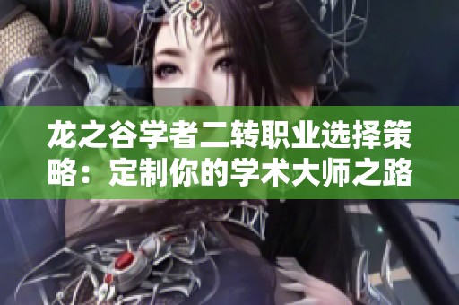 龍之谷學(xué)者二轉(zhuǎn)職業(yè)選擇策略:定制你的學(xué)術(shù)大師之路 龍之谷學(xué)者二轉(zhuǎn)職業(yè)選擇策略:定制你的學(xué)術(shù)大師之路