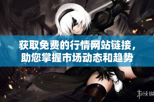 獲取免費的行情網(wǎng)站鏈接，助您掌握市場動態(tài)和趨勢