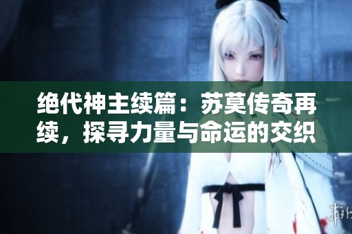 絕代神主續(xù)篇：蘇莫傳奇再續(xù)，探尋力量與命運(yùn)的交織之旅