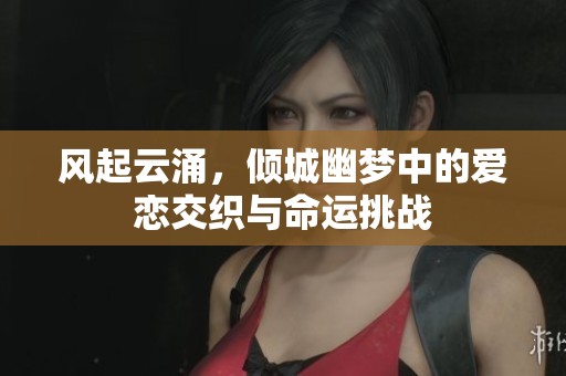 風起云涌，傾城幽夢中的愛戀交織與命運挑戰(zhàn)