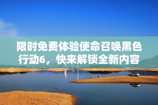 限時免費體驗使命召喚黑色行動6，快來解鎖全新內容！