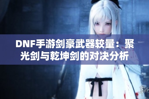 DNF手游劍豪武器較量：聚光劍與乾坤劍的對決分析