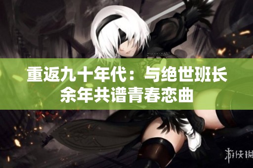 重返九十年代：與絕世班長(zhǎng)余年共譜青春戀曲