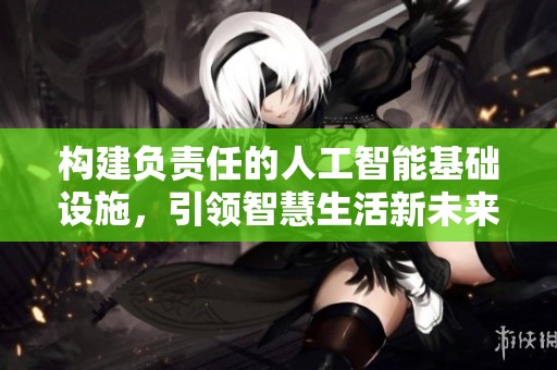 構建負責任的人工智能基礎設施，引領智慧生活新未來