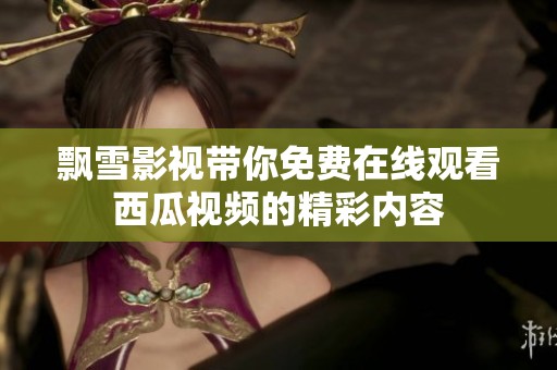 飄雪影視帶你免費在線觀看西瓜視頻的精彩內(nèi)容