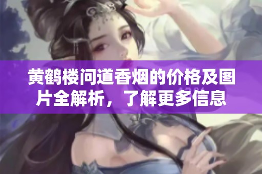 黃鶴樓問道香煙的價(jià)格及圖片全解析，了解更多信息
