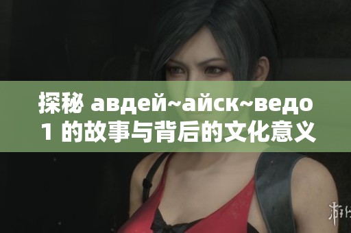 探秘 авдей~айск~ведо 1 的故事與背后的文化意義