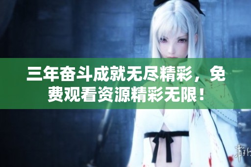 三年奮斗成就無盡精彩，免費(fèi)觀看資源精彩無限！