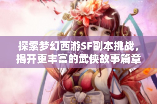 探索夢幻西游SF副本挑戰(zhàn)，揭開更豐富的武俠故事篇章