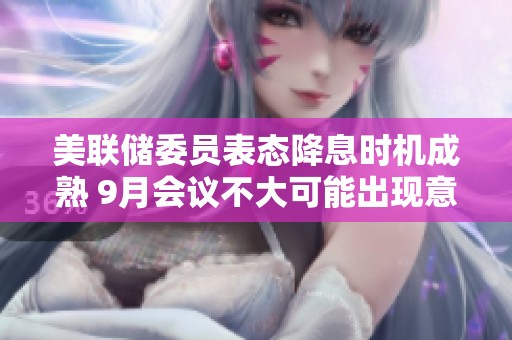 美聯(lián)儲委員表態(tài)降息時(shí)機(jī)成熟 9月會議不大可能出現(xiàn)意外