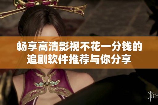 暢享高清影視不花一分錢(qián)的追劇軟件推薦與你分享