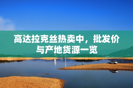高達(dá)拉克絲熱賣中，批發(fā)價與產(chǎn)地貨源一覽