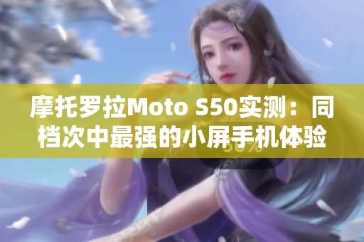 摩托羅拉Moto S50實測：同檔次中最強(qiáng)的小屏手機(jī)體驗解析