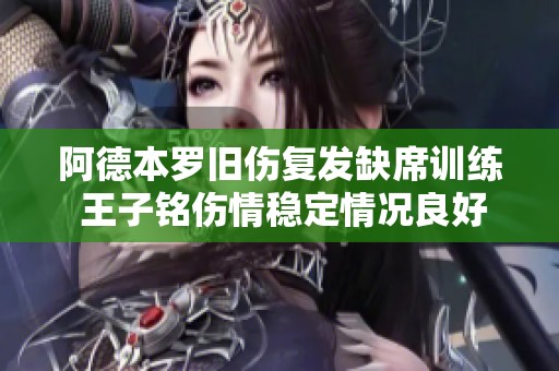 阿德本羅舊傷復(fù)發(fā)缺席訓(xùn)練 王子銘傷情穩(wěn)定情況良好
