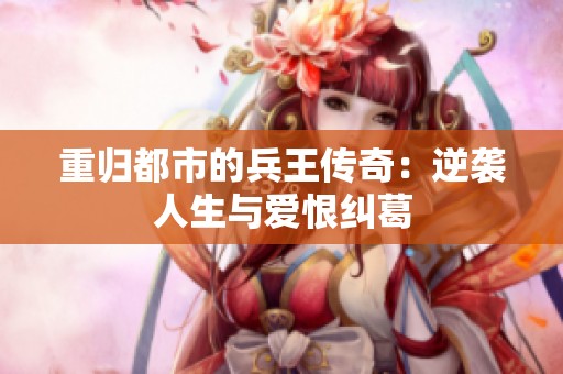 重歸都市的兵王傳奇：逆襲人生與愛恨糾葛