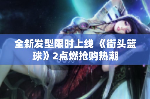 全新發(fā)型限時(shí)上線 《街頭籃球》2點(diǎn)燃搶購熱潮