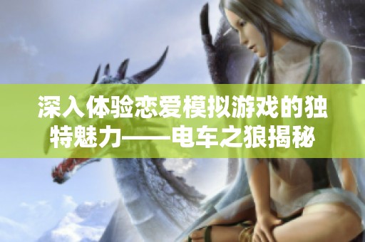 深入體驗(yàn)戀愛模擬游戲的獨(dú)特魅力——電車之狼揭秘