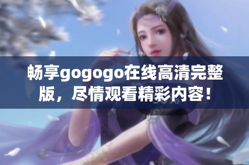 暢享gogogo在線高清完整版，盡情觀看精彩內(nèi)容！