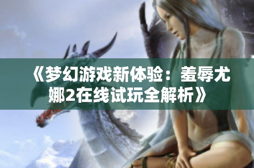 《夢幻游戲新體驗：羞辱尤娜2在線試玩全解析》