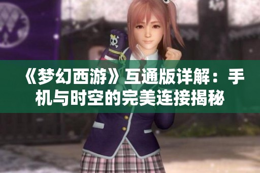 《夢幻西游》互通版詳解：手機與時空的完美連接揭秘