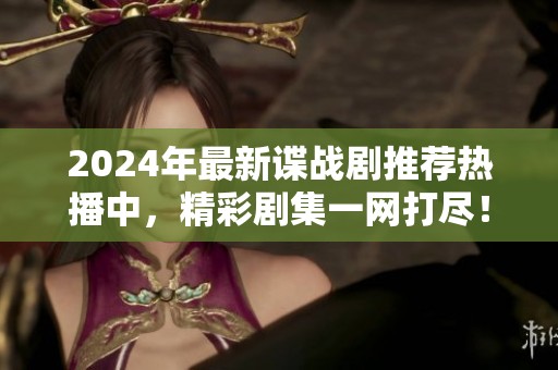 2024年最新諜戰(zhàn)劇推薦熱播中，精彩劇集一網(wǎng)打盡！