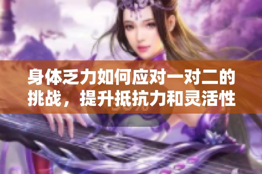 身體乏力如何應(yīng)對一對二的挑戰(zhàn)，提升抵抗力和靈活性