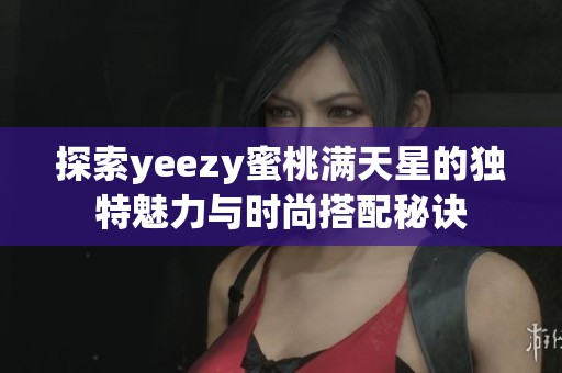探索yeezy蜜桃滿天星的獨(dú)特魅力與時(shí)尚搭配秘訣