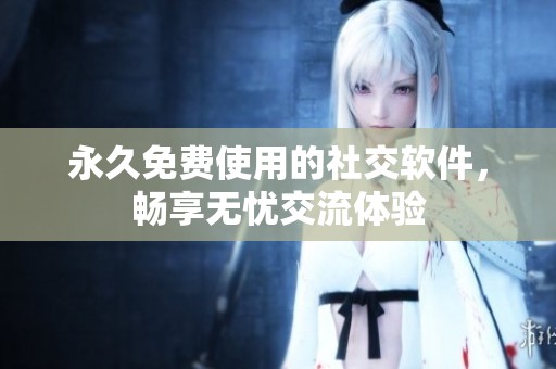 永久免費(fèi)使用的社交軟件，暢享無(wú)憂(yōu)交流體驗(yàn)