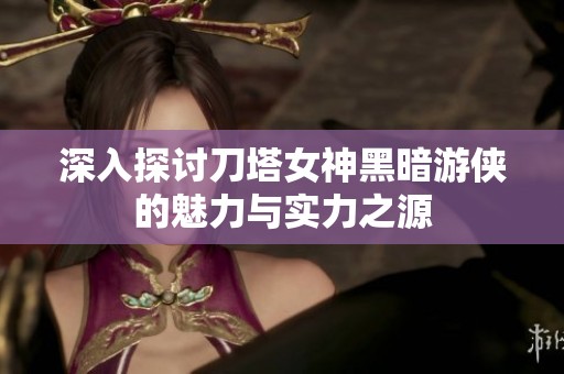 深入探討刀塔女神黑暗游俠的魅力與實力之源