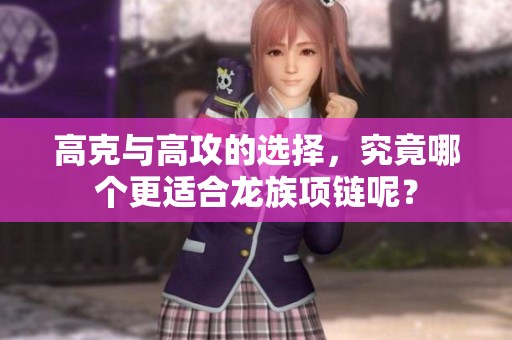 高克與高攻的選擇，究竟哪個(gè)更適合龍族項(xiàng)鏈呢？