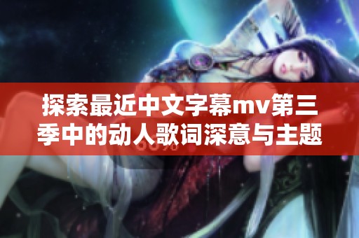 探索最近中文字幕mv第三季中的動人歌詞深意與主題分析