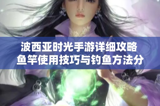 波西亞時光手游詳細攻略 魚竿使用技巧與釣魚方法分享